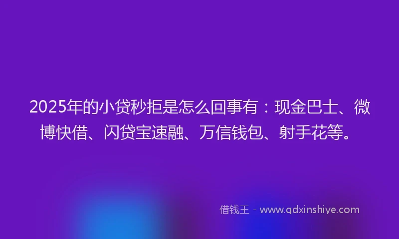 2025年的小贷秒拒是怎么回事有：现金巴士、微博快借、闪贷宝速融、万信钱包、射手花等。