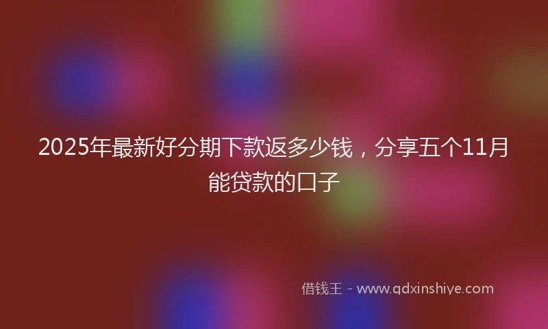 2025年最新好分期下款返多少钱，分享五个11月能贷款的口子