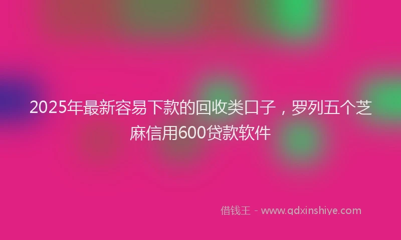2025年最新容易下款的回收类口子，罗列五个芝麻信用600贷款软件
