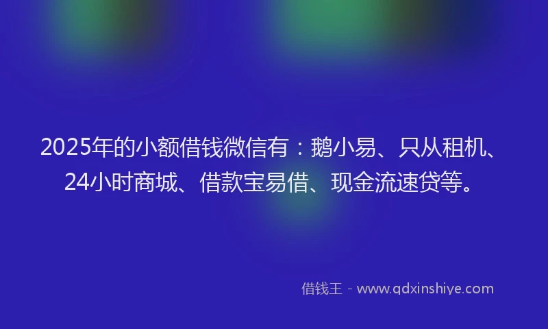 2025年的小额借钱微信有：鹅小易、只从租机、24小时商城、借款宝易借、现金流速贷等。