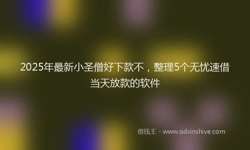 2025年最新小圣僧好下款不，整理5个无忧速借当天放款的软件