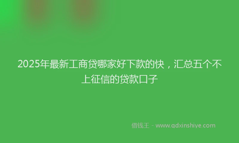 2025年最新工商贷哪家好下款的快，汇总五个不上征信的贷款口子
