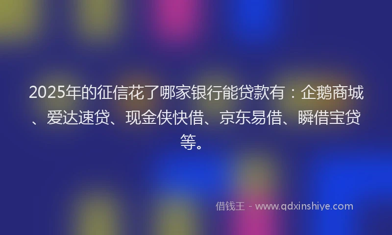 2025年的征信花了哪家银行能贷款有：企鹅商城、爱达速贷、现金侠快借、京东易借、瞬借宝贷等。