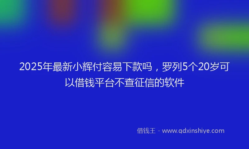 2025年最新小辉付容易下款吗，罗列5个20岁可以借钱平台不查征信的软件