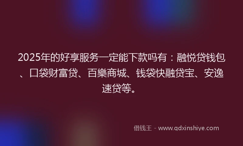 2025年的好享服务一定能下款吗有：融悦贷钱包、口袋财富贷、百樂商城、钱袋快融贷宝、安逸速贷等。