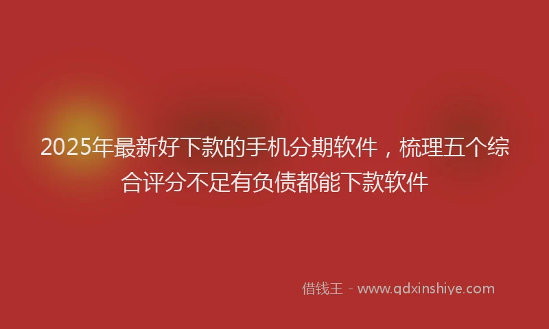2025年最新好下款的手机分期软件，梳理五个综合评分不足有负债都能下款软件