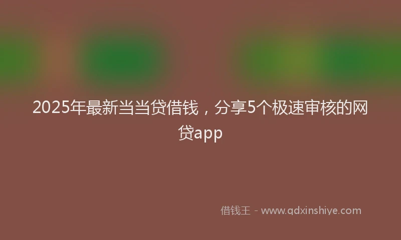 2025年最新当当贷借钱，分享5个极速审核的网贷app