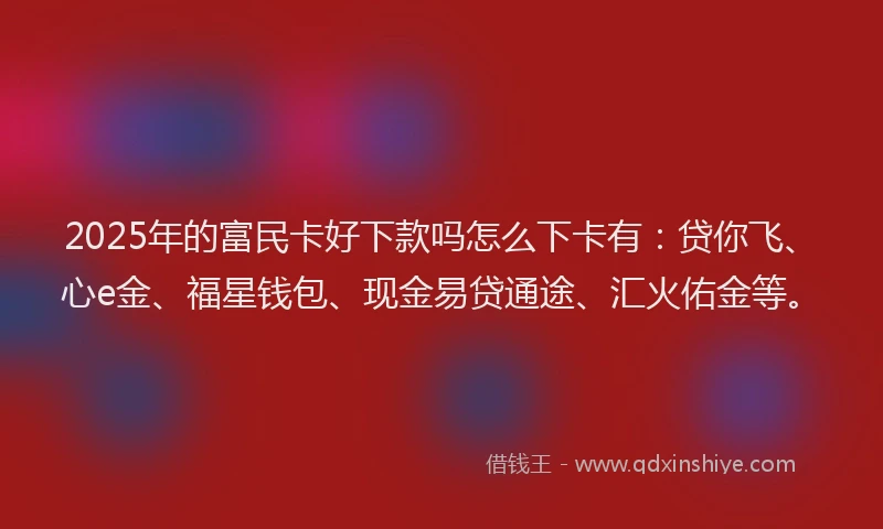 2025年的富民卡好下款吗怎么下卡有：贷你飞、心e金、福星钱包、现金易贷通途、汇火佑金等。