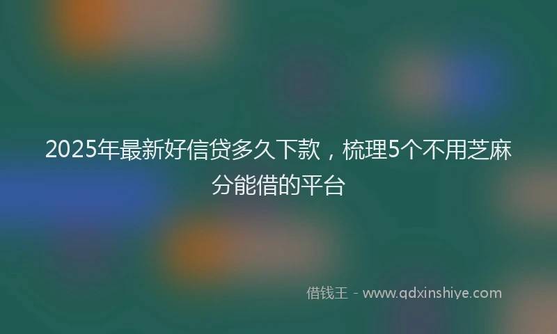 2025年最新好信贷多久下款，梳理5个不用芝麻分能借的平台