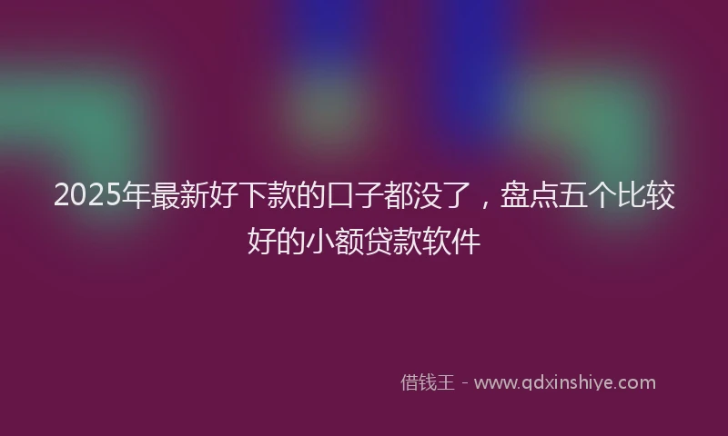 2025年最新好下款的口子都没了，盘点五个比较好的小额贷款软件