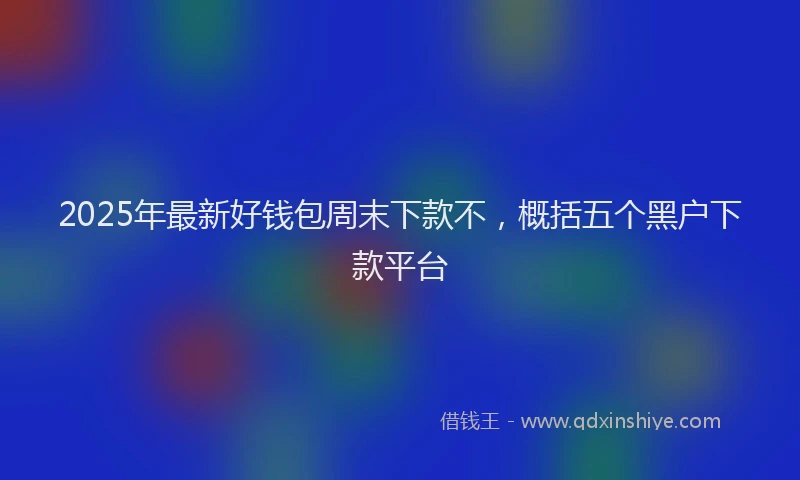 2025年最新好钱包周末下款不，概括五个黑户下款平台