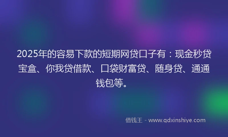 2025年的容易下款的短期网贷口子有：现金秒贷宝盒、你我贷借款、口袋财富贷、随身贷、通通钱包等。