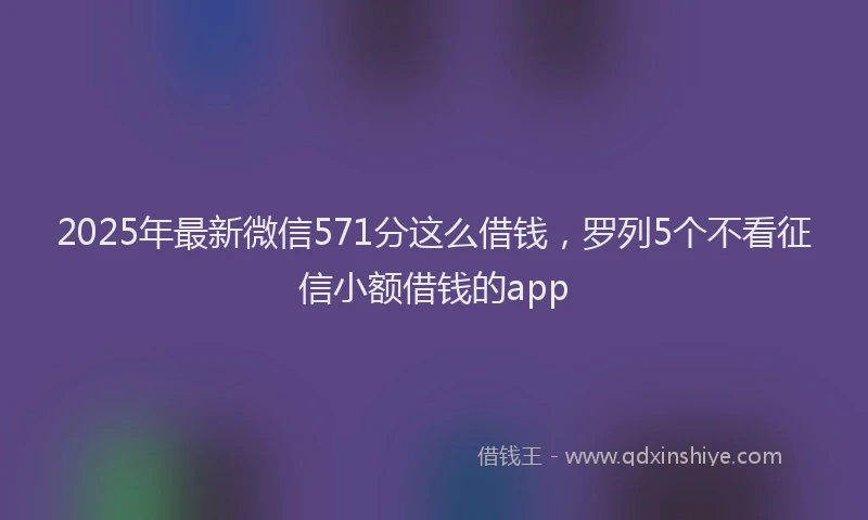 2025年最新微信571分这么借钱，罗列5个不看征信小额借钱的app
