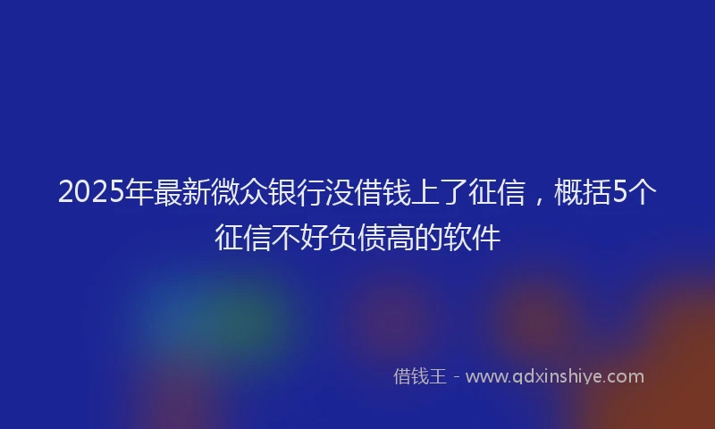2025年最新微众银行没借钱上了征信，概括5个征信不好负债高的软件