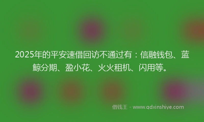 2025年的平安速借回访不通过有：信融钱包、蓝鲸分期、盈小花、火火租机、闪用等。