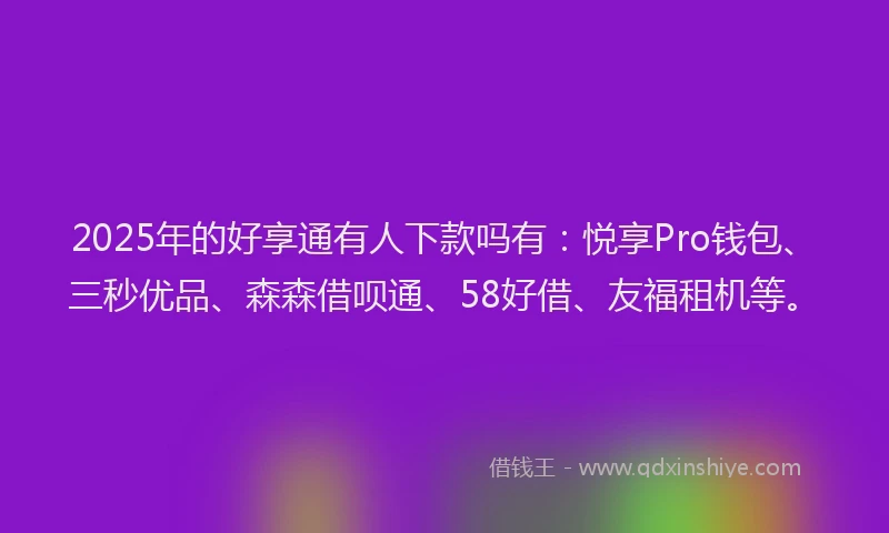 2025年的好享通有人下款吗有：悦享Pro钱包、三秒优品、森森借呗通、58好借、友福租机等。