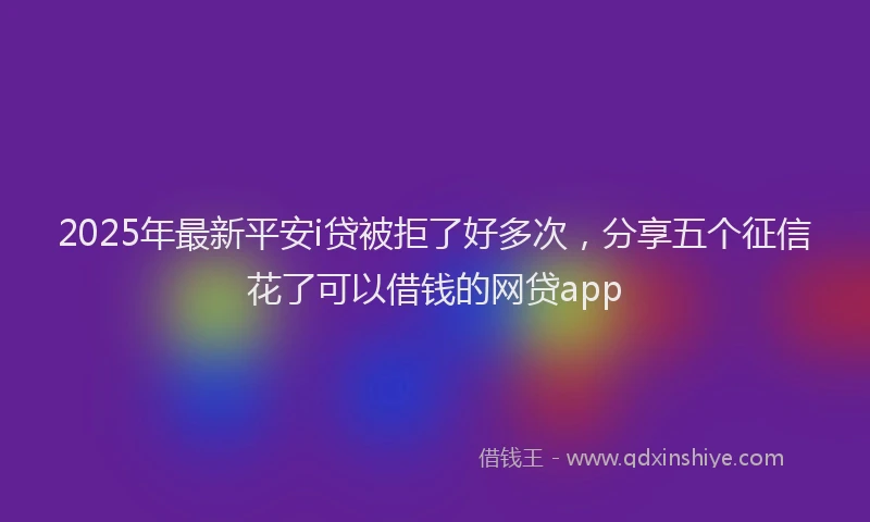 2025年最新平安i贷被拒了好多次，分享五个征信花了可以借钱的网贷app