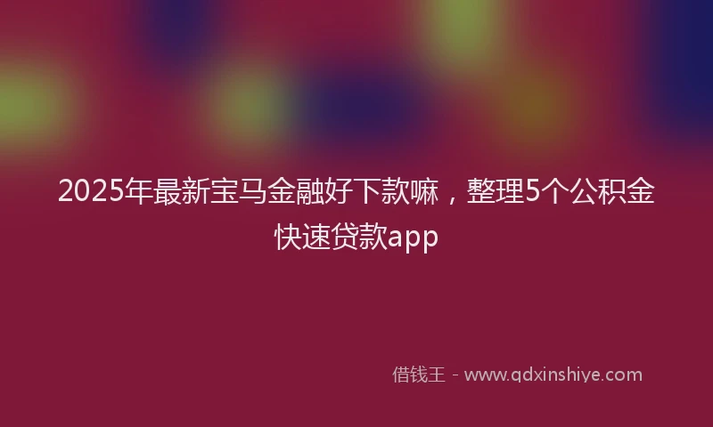 2025年最新宝马金融好下款嘛，整理5个公积金快速贷款app