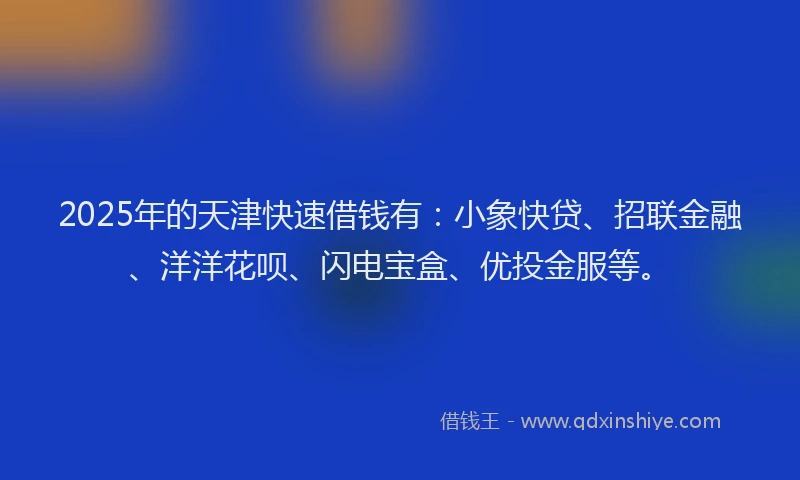 2025年的天津快速借钱有：小象快贷、招联金融、洋洋花呗、闪电宝盒、优投金服等。