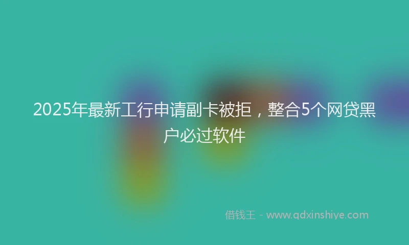 2025年最新工行申请副卡被拒，整合5个网贷黑户必过软件