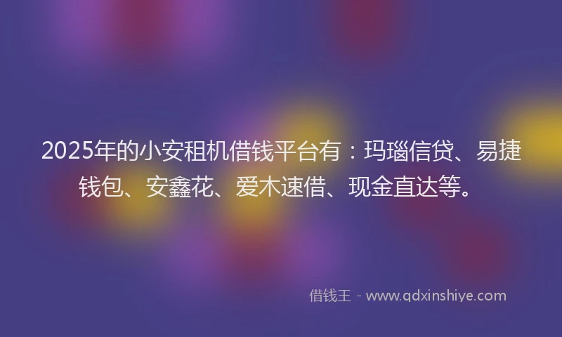 2025年的小安租机借钱平台有：玛瑙信贷、易捷钱包、安鑫花、爱木速借、现金直达等。