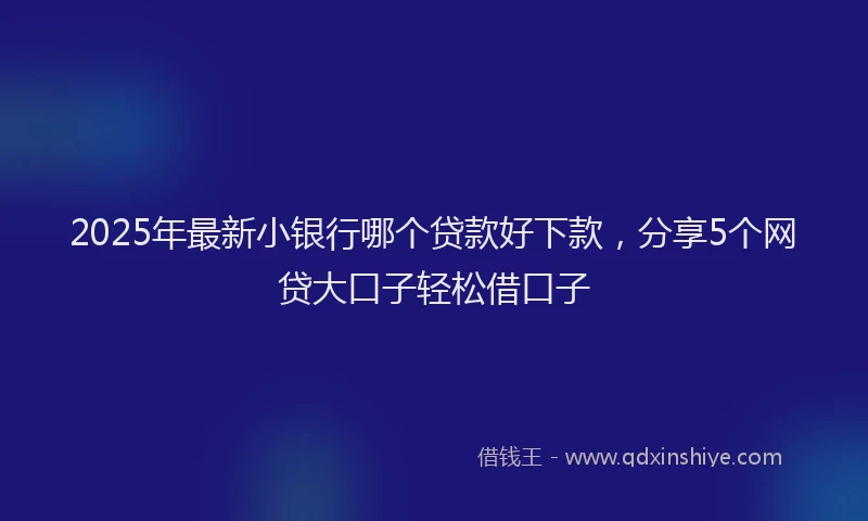 2025年最新小银行哪个贷款好下款，分享5个网贷大口子轻松借口子