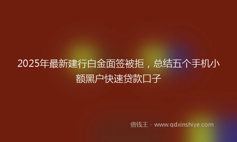 2025年最新建行白金面签被拒，总结五个手机小额黑户快速贷款口子