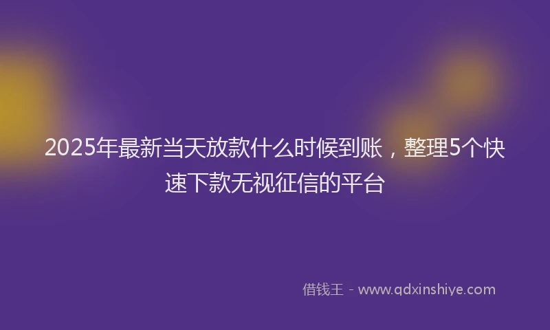 2025年最新当天放款什么时候到账，整理5个快速下款无视征信的平台