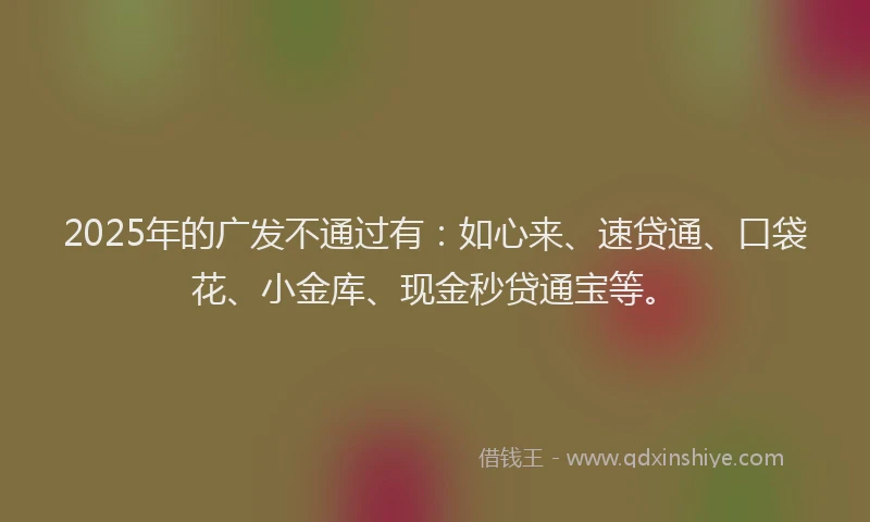 2025年的广发不通过有：如心来、速贷通、口袋花、小金库、现金秒贷通宝等。