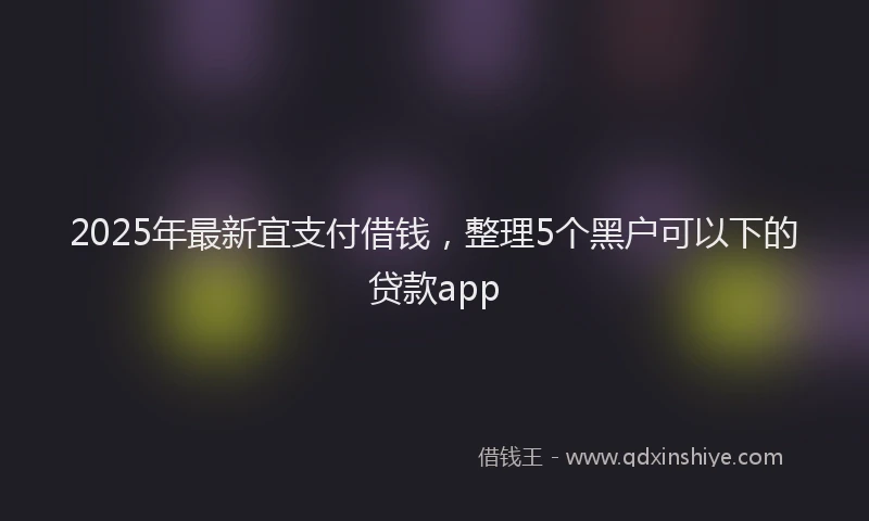 2025年最新宜支付借钱，整理5个黑户可以下的贷款app