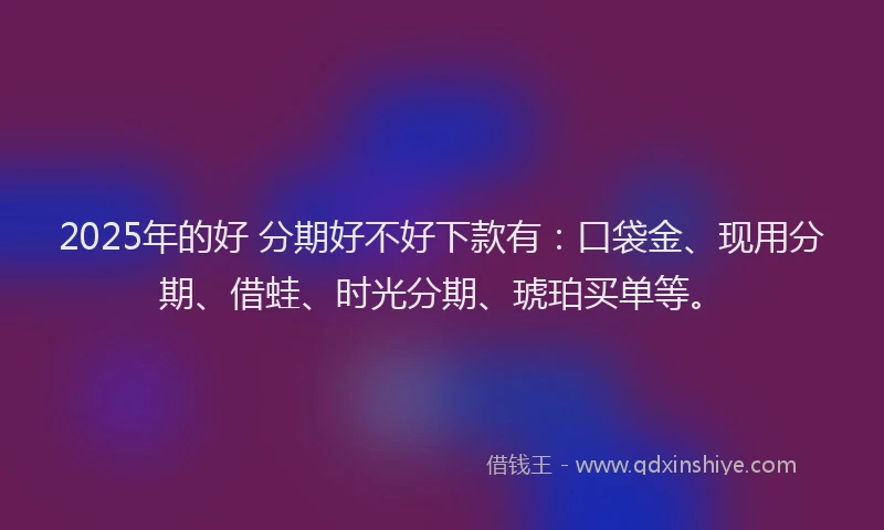 2025年的好 分期好不好下款有：口袋金、现用分期、借蛙、时光分期、琥珀买单等。