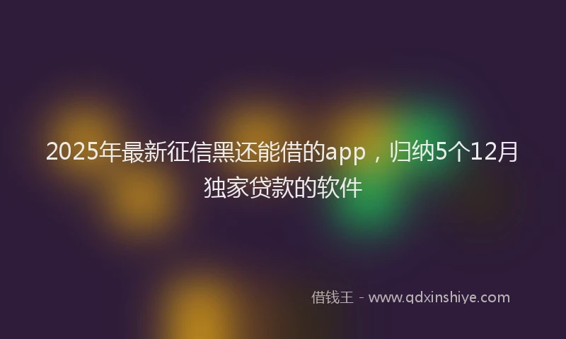 2025年最新征信黑还能借的app，归纳5个12月独家贷款的软件