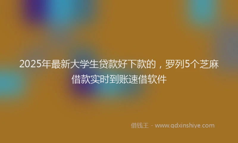 2025年最新大学生贷款好下款的，罗列5个芝麻借款实时到账速借软件