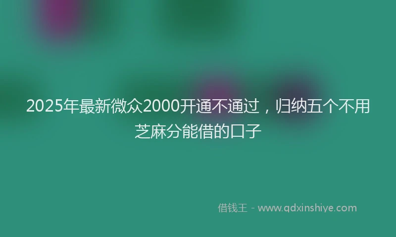 2025年最新微众2000开通不通过，归纳五个不用芝麻分能借的口子