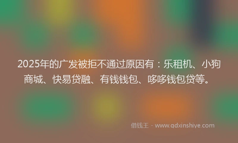 2025年的广发被拒不通过原因有：乐租机、小狗商城、快易贷融、有钱钱包、哆哆钱包贷等。