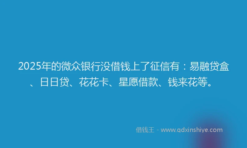 2025年的微众银行没借钱上了征信有：易融贷盒、日日贷、花花卡、星愿借款、钱来花等。