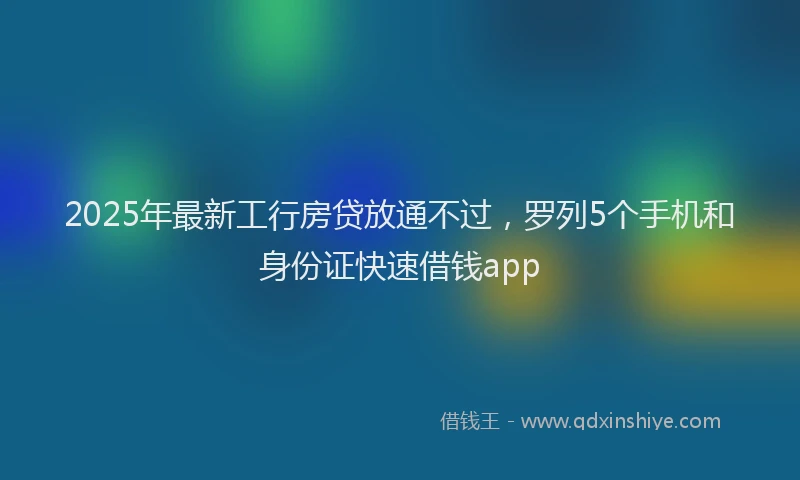 2025年最新工行房贷放通不过，罗列5个手机和身份证快速借钱app