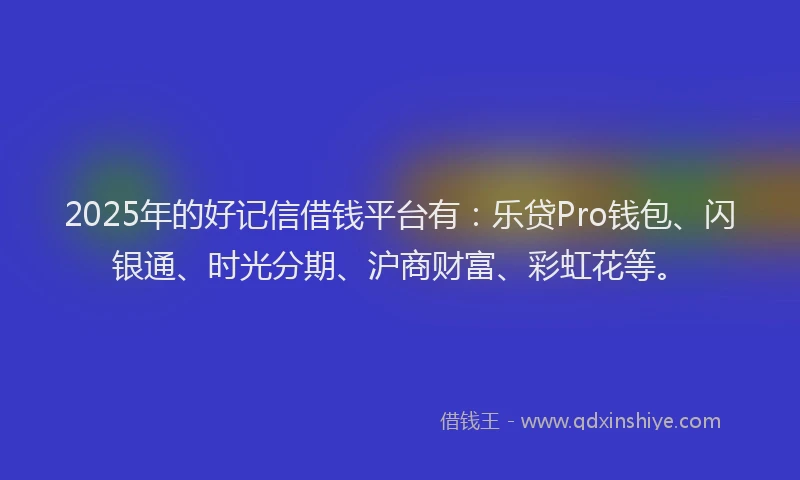 2025年的好记信借钱平台有：乐贷Pro钱包、闪银通、时光分期、沪商财富、彩虹花等。
