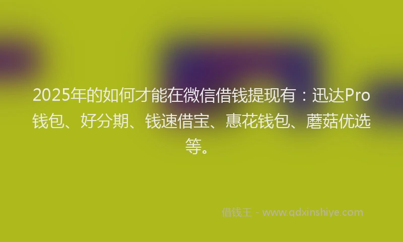 2025年的如何才能在微信借钱提现有：迅达Pro钱包、好分期、钱速借宝、惠花钱包、蘑菇优选等。