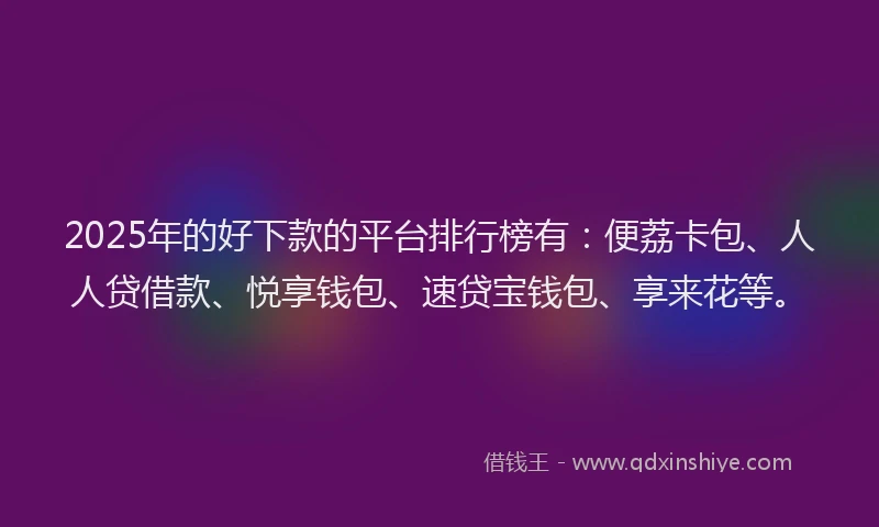2025年的好下款的平台排行榜有：便荔卡包、人人贷借款、悦享钱包、速贷宝钱包、享来花等。