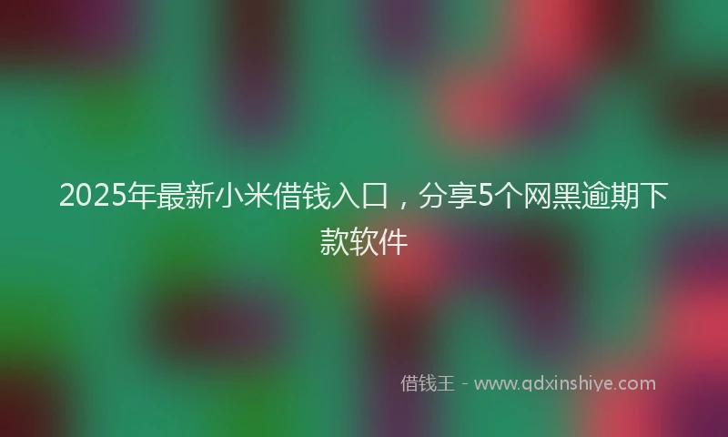 2025年最新小米借钱入口，分享5个网黑逾期下款软件