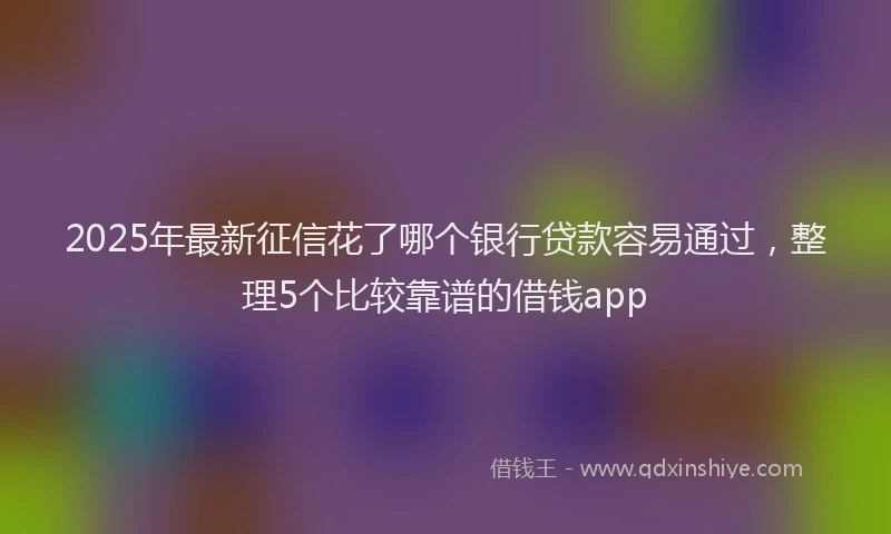 2025年最新征信花了哪个银行贷款容易通过，整理5个比较靠谱的借钱app