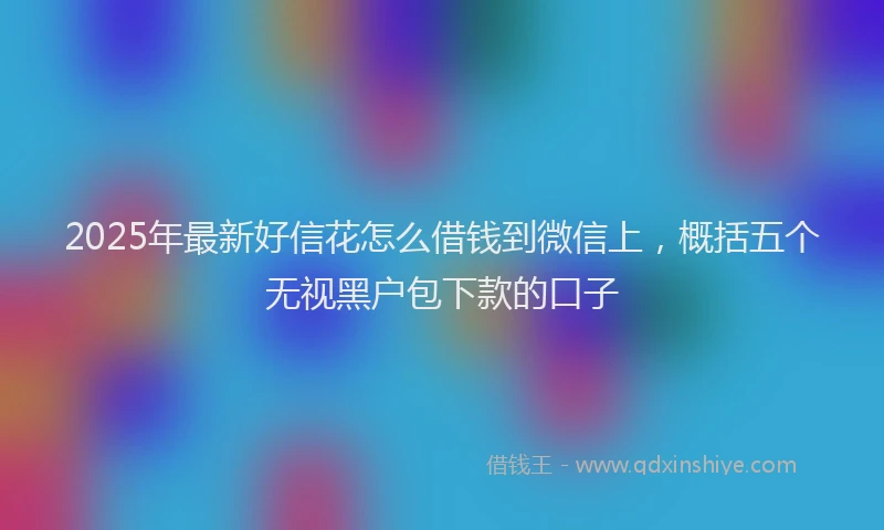 2025年最新好信花怎么借钱到微信上，概括五个无视黑户包下款的口子