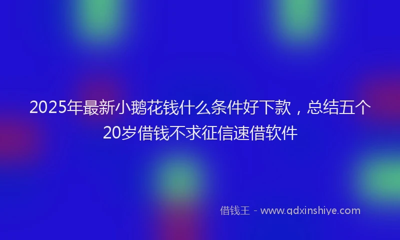 2025年最新小鹅花钱什么条件好下款，总结五个20岁借钱不求征信速借软件