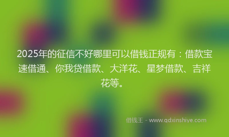2025年的征信不好哪里可以借钱正规有：借款宝速借通、你我贷借款、大洋花、星梦借款、吉祥花等。