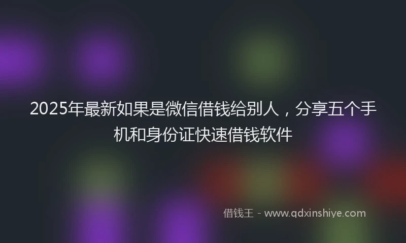 2025年最新如果是微信借钱给别人，分享五个手机和身份证快速借钱软件