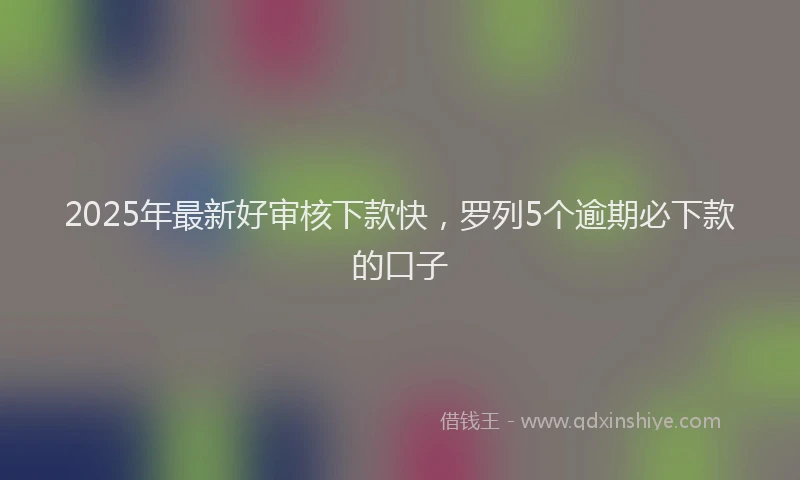 2025年最新好审核下款快，罗列5个逾期必下款的口子