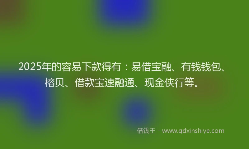2025年的容易下款得有：易借宝融、有钱钱包、榕贝、借款宝速融通、现金侠行等。