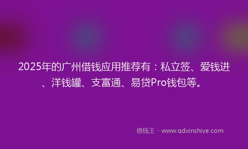 2025年的广州借钱应用推荐有：私立签、爱钱进、洋钱罐、支富通、易贷Pro钱包等。