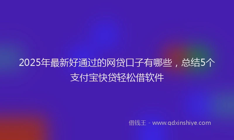 2025年最新好通过的网贷口子有哪些，总结5个支付宝快贷轻松借软件